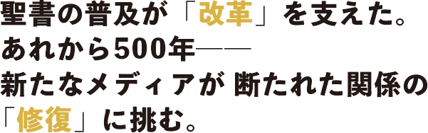 聖書の普及が「改革」を支えた。あれから500年――新たなメディアが 断たれた関係の「修復」に挑む。